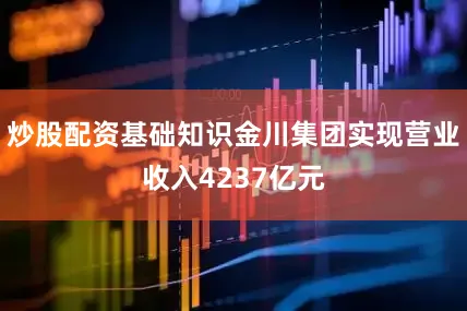 炒股配资基础知识金川集团实现营业收入4237亿元