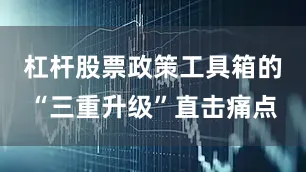 杠杆股票政策工具箱的“三重升级”直击痛点