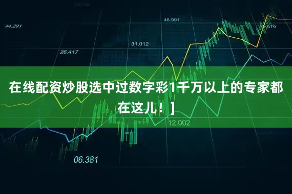 在线配资炒股选中过数字彩1千万以上的专家都在这儿！]