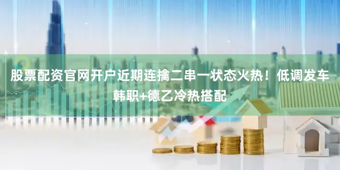 股票配资官网开户近期连擒二串一状态火热！低调发车韩职+德乙冷热搭配