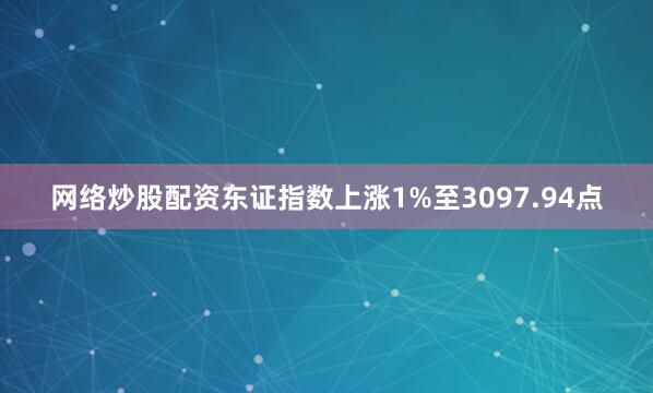 网络炒股配资　　东证指数上涨1%至3097.94点
