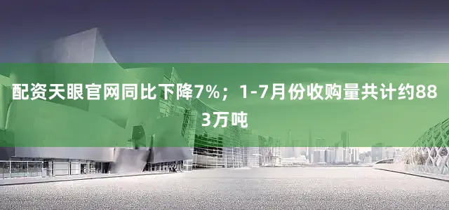配资天眼官网同比下降7%；1-7月份收购量共计约883万吨