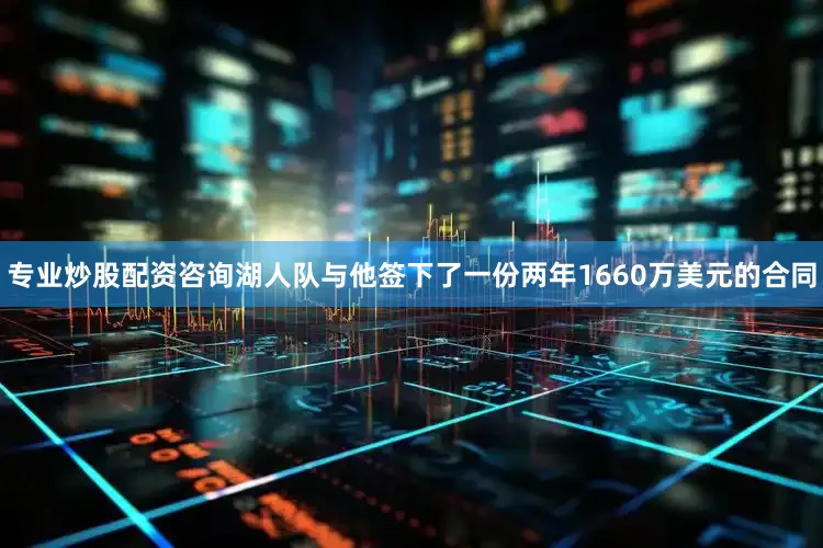 专业炒股配资咨询湖人队与他签下了一份两年1660万美元的合同
