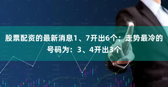 股票配资的最新消息1、7开出6个；走势最冷的号码为：3、4开出3个