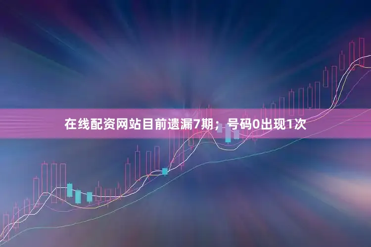 在线配资网站目前遗漏7期；号码0出现1次