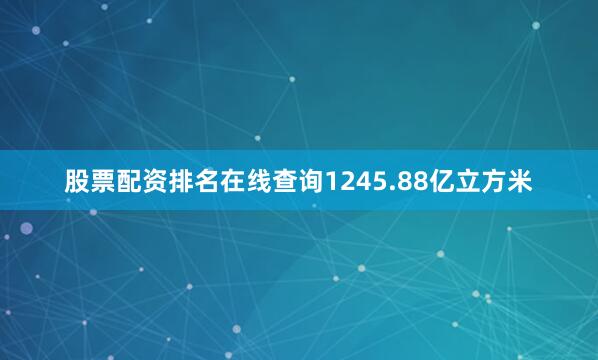 股票配资排名在线查询1245.88亿立方米