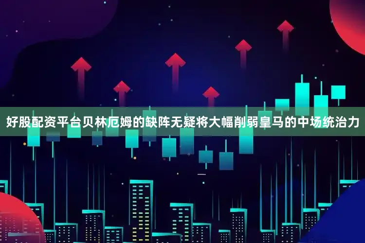 好股配资平台贝林厄姆的缺阵无疑将大幅削弱皇马的中场统治力