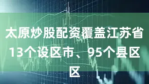太原炒股配资覆盖江苏省13个设区市、95个县区